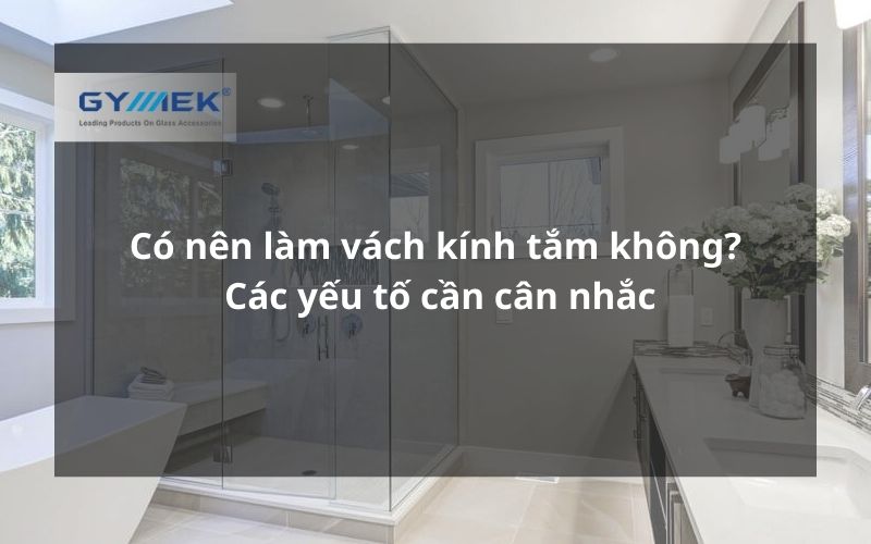 Có nên làm vách kính tắm không? | Các yếu tố cần cân nhắc